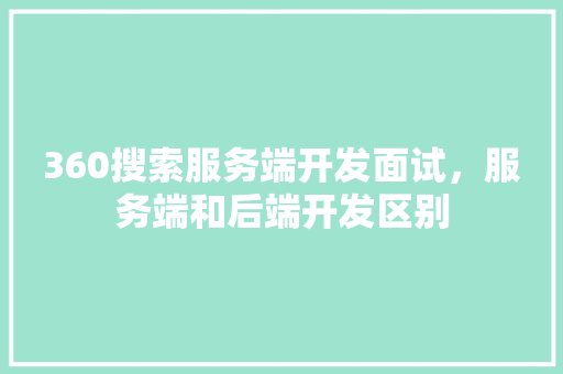 360搜索服务端开发面试，服务端和后端开发区别 网站开发
