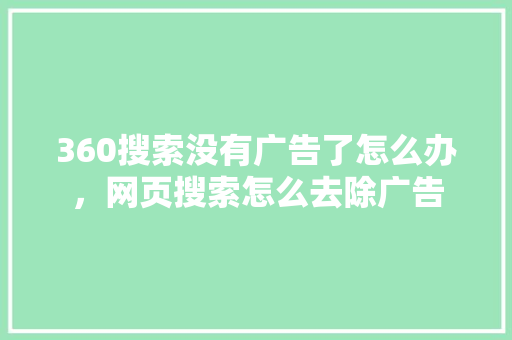 360搜索没有广告了怎么办，网页搜索怎么去除广告