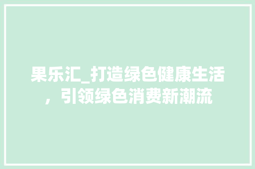 果乐汇_打造绿色健康生活，引领绿色消费新潮流 果乐汇_打造绿色健康生活，引领绿色消费新潮流 seo技术