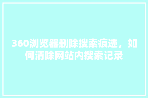 360浏览器删除搜索痕迹，如何清除网站内搜索记录 英文谷歌算法