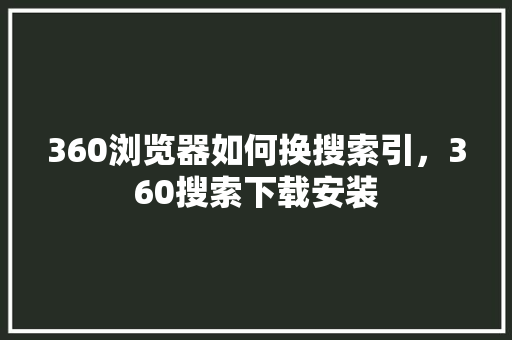 360浏览器如何换搜索引，360搜索下载安装 网站开发