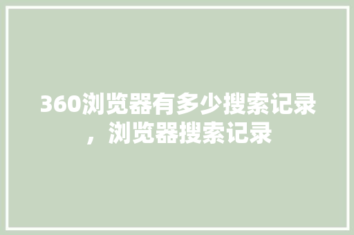 360浏览器有多少搜索记录，浏览器搜索记录 搜狗优化