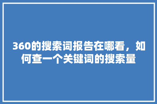 360的搜索词报告在哪看，如何查一个关键词的搜索量