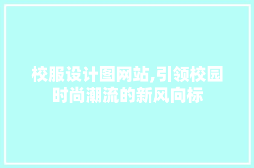 校服设计图网站,引领校园时尚潮流的新风向标