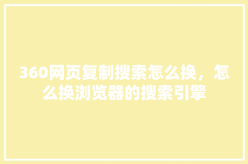 360网页复制搜索怎么换，怎么换浏览器的搜索引擎 英文谷歌算法