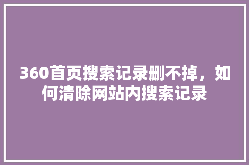 360首页搜索记录删不掉，如何清除网站内搜索记录