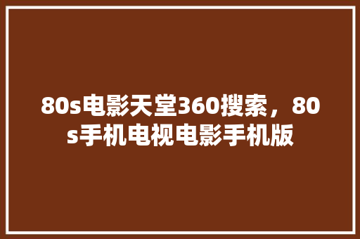 80s电影天堂360搜索，80s手机电视电影手机版 网站优化
