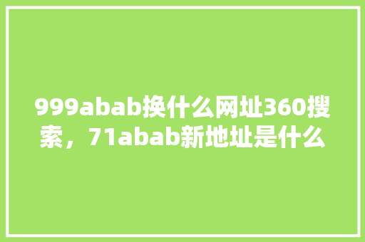 999abab换什么网址360搜索，71abab新地址是什么