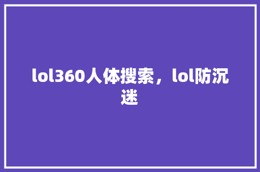 lol360人体搜索，lol防沉迷