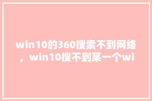 win10的360搜索不到网络，win10搜不到某一个wifi