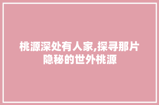 桃源深处有人家,探寻那片隐秘的世外桃源