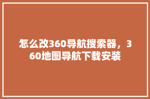 怎么改360导航搜索器，360地图导航下载安装
