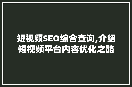 短视频SEO综合查询,介绍短视频平台内容优化之路