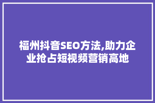福州抖音SEO方法,助力企业抢占短视频营销高地