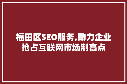 福田区SEO服务,助力企业抢占互联网市场制高点 头条优化
