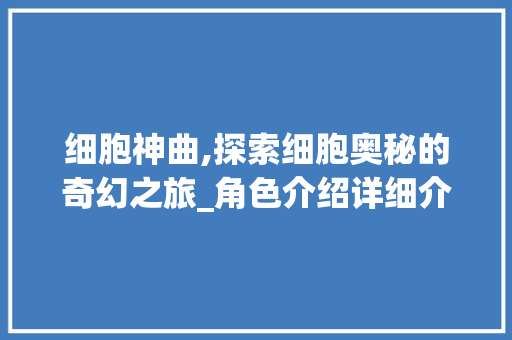 细胞神曲,探索细胞奥秘的奇幻之旅_角色介绍详细介绍 360搜优化