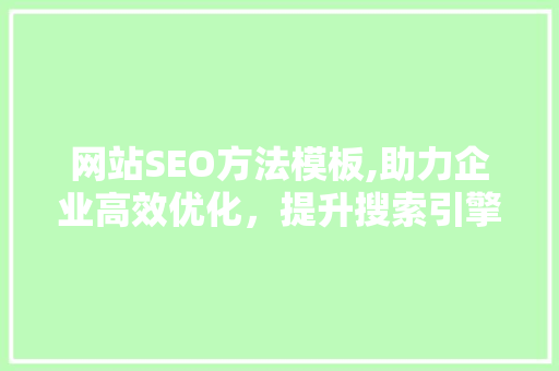 网站SEO方法模板,助力企业高效优化，提升搜索引擎排名