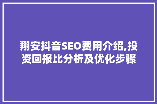 翔安抖音SEO费用介绍,投资回报比分析及优化步骤 seo技术