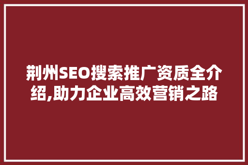 荆州SEO搜索推广资质全介绍,助力企业高效营销之路