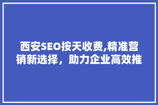 西安SEO按天收费,精准营销新选择，助力企业高效推广