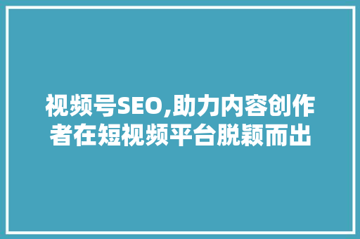 视频号SEO,助力内容创作者在短视频平台脱颖而出 AI技术学习
