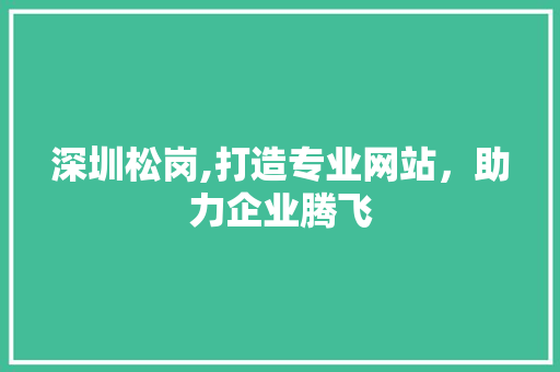深圳松岗,打造专业网站，助力企业腾飞