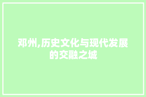 邓州,历史文化与现代发展的交融之城 头条优化