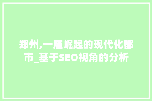 郑州,一座崛起的现代化都市_基于SEO视角的分析