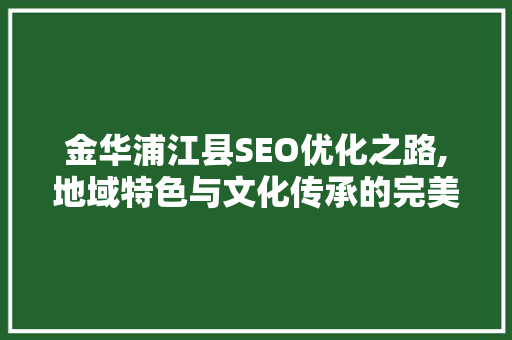 金华浦江县SEO优化之路,地域特色与文化传承的完美融合 头条优化