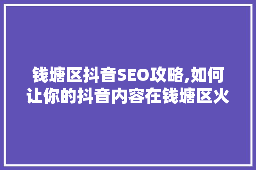 钱塘区抖音SEO攻略,如何让你的抖音内容在钱塘区火起来