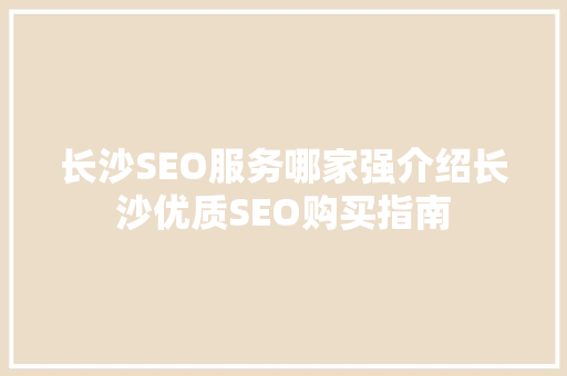 长沙SEO服务哪家强介绍长沙优质SEO购买指南 seo技术