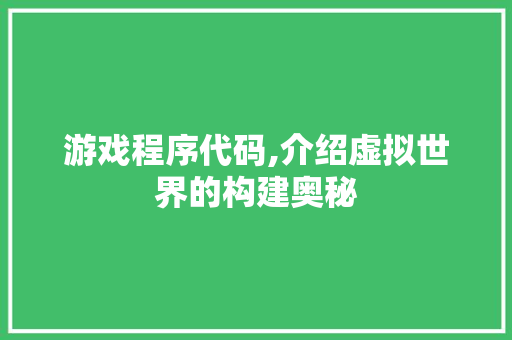游戏程序代码,介绍虚拟世界的构建奥秘