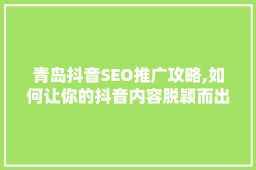 青岛抖音SEO推广攻略,如何让你的抖音内容脱颖而出