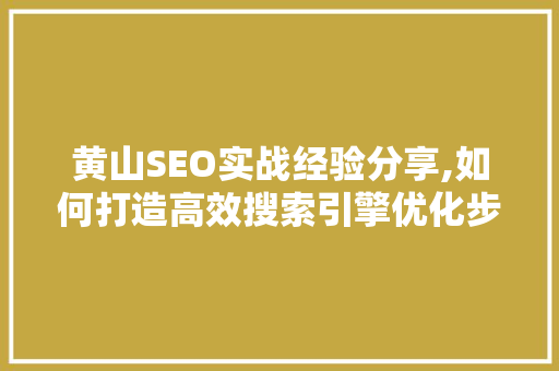 黄山SEO实战经验分享,如何打造高效搜索引擎优化步骤
