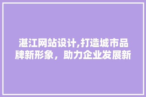 湛江网站设计,打造城市品牌新形象，助力企业发展新篇章 湛江网站设计,打造城市品牌新形象，助力企业发展新篇章 英文谷歌算法
