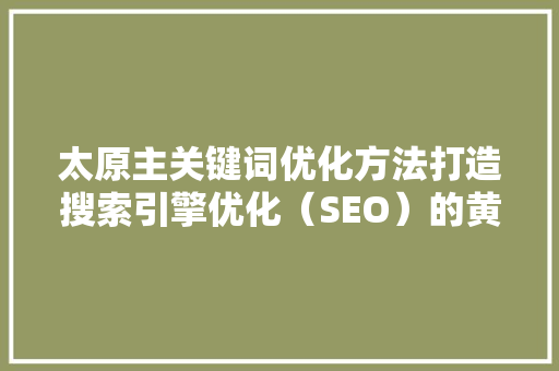 太原主关键词优化方法打造搜索引擎优化（SEO）的黄金步骤 360搜优化