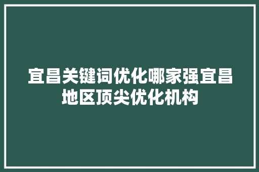 宜昌关键词优化哪家强宜昌地区顶尖优化机构 360搜优化