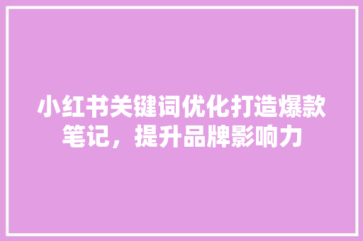 小红书关键词优化打造爆款笔记，提升品牌影响力 搜狗优化