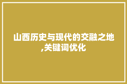 山西历史与现代的交融之地,关键词优化