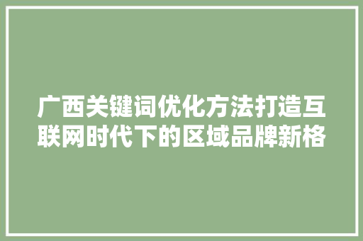 广西关键词优化方法打造互联网时代下的区域品牌新格局 头条优化
