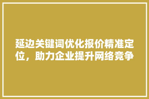 延边关键词优化报价精准定位，助力企业提升网络竞争力