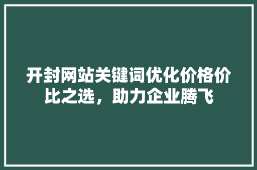开封网站关键词优化价格价比之选，助力企业腾飞