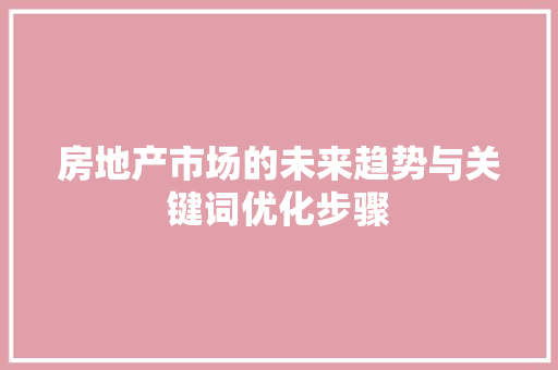 房地产市场的未来趋势与关键词优化步骤
