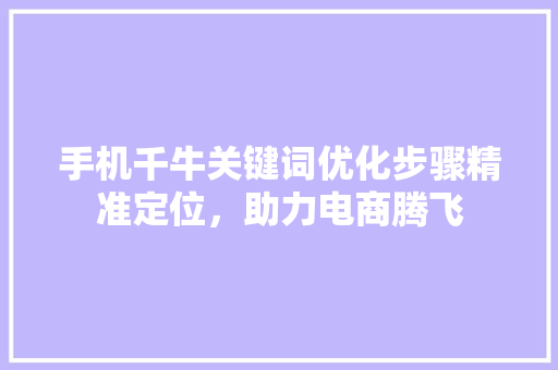 手机千牛关键词优化步骤精准定位，助力电商腾飞