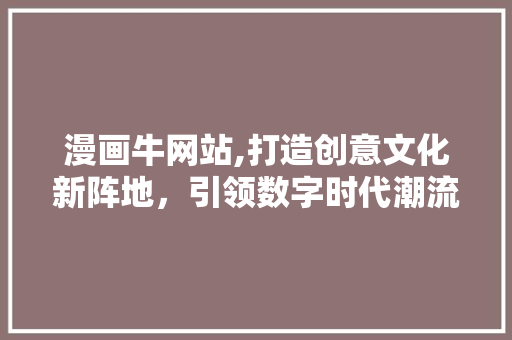 漫画牛网站,打造创意文化新阵地，引领数字时代潮流