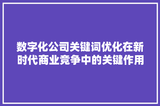 数字化公司关键词优化在新时代商业竞争中的关键作用