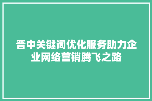 晋中关键词优化服务助力企业网络营销腾飞之路 头条优化