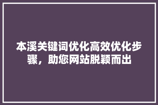本溪关键词优化高效优化步骤，助您网站脱颖而出