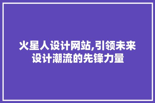 火星人设计网站,引领未来设计潮流的先锋力量 火星人设计网站,引领未来设计潮流的先锋力量 360搜优化