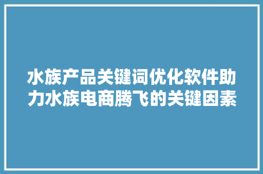 水族产品关键词优化软件助力水族电商腾飞的关键因素 AI技术学习